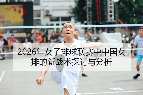 2026年女子排球联赛中中国女排的新战术探讨与分析