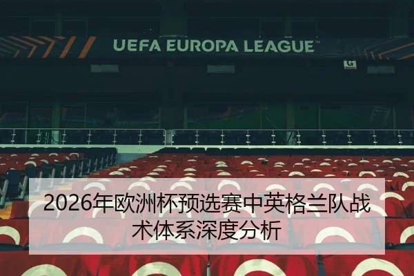 2026年欧洲杯预选赛中英格兰队战术体系深度分析
