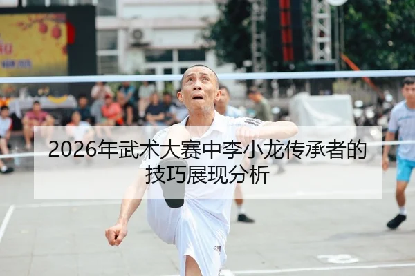 2026年武术大赛中李小龙传承者的技巧展现分析