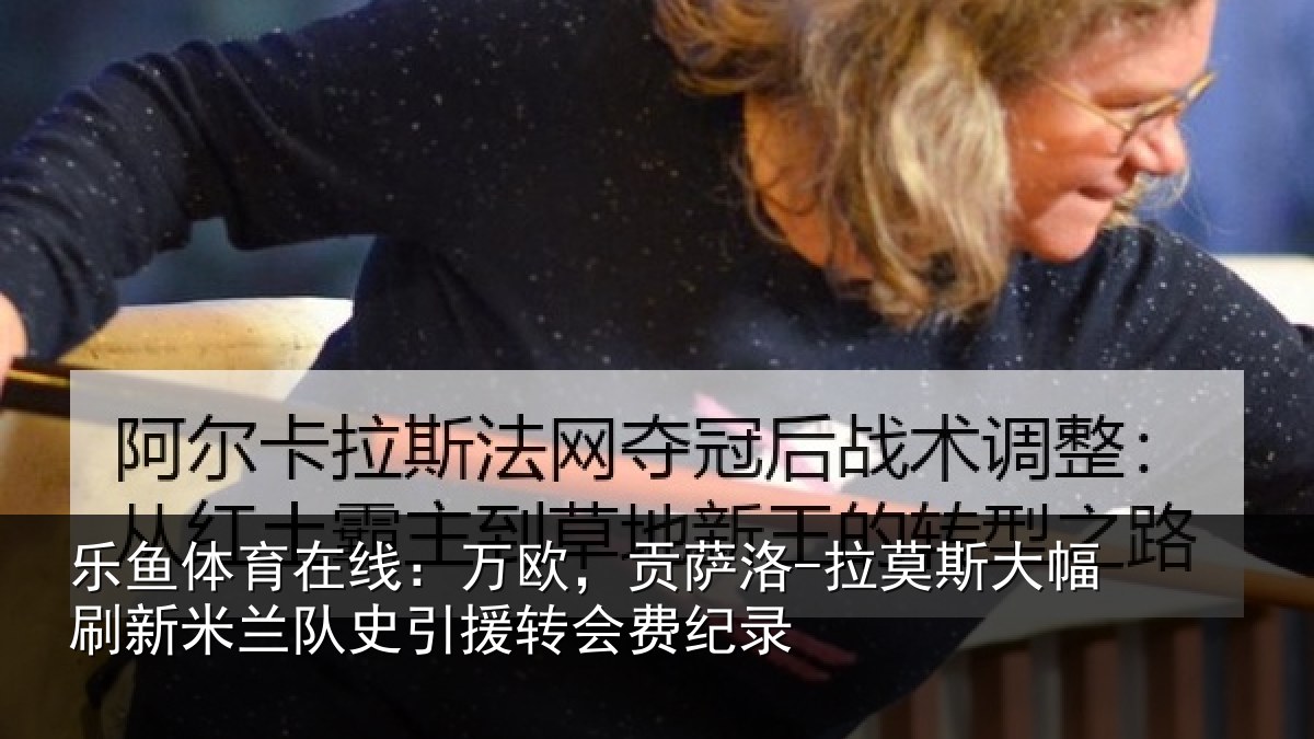 乐鱼体育在线:万欧,贡萨洛-拉莫斯大幅刷新米兰队史引援转会费纪录