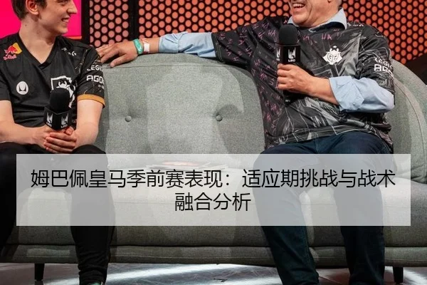 姆巴佩皇马季前赛表现：适应期挑战与战术融合分析