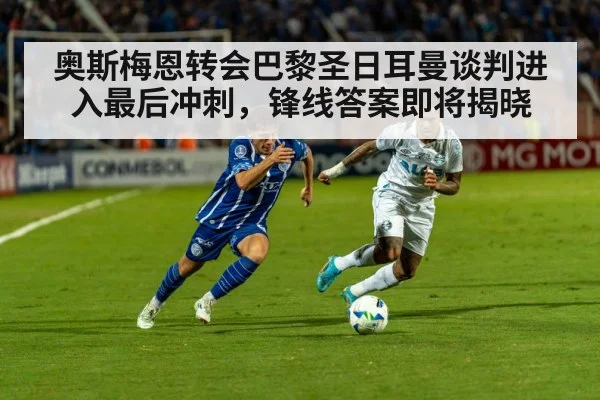 奥斯梅恩转会巴黎圣日耳曼谈判进入最后冲刺，锋线答案即将揭晓
