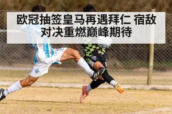 欧冠抽签皇马再遇拜仁 宿敌对决重燃巅峰期待