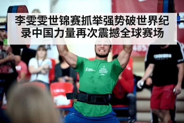 李雯雯世锦赛抓举强势破世界纪录中国力量再次震撼全球赛场