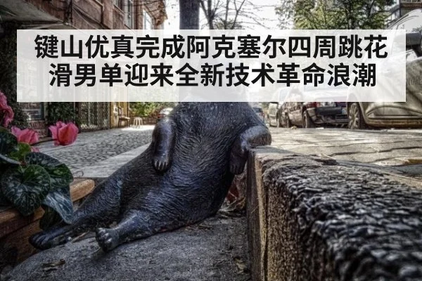 键山优真完成阿克塞尔四周跳花滑男单迎来全新技术革命浪潮