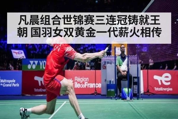凡晨组合世锦赛三连冠铸就王朝 国羽女双黄金一代薪火相传